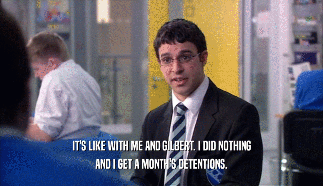 IT'S LIKE WITH ME AND GILBERT. I DID NOTHING AND I GET A MONTH'S DETENTIONS. 