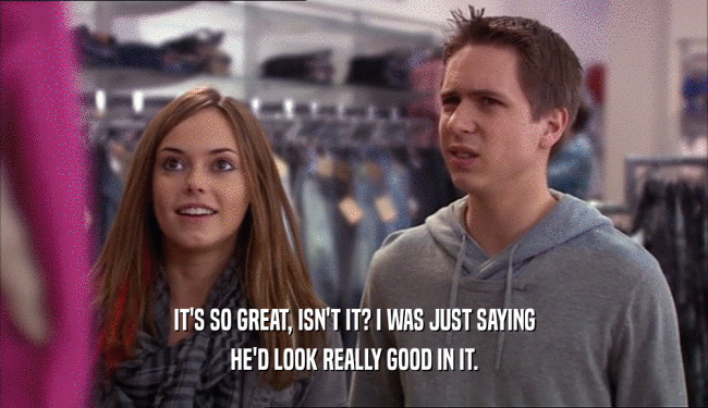 IT'S SO GREAT, ISN'T IT? I WAS JUST SAYING HE'D LOOK REALLY GOOD IN IT. 