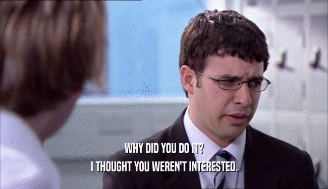 WHY DID YOU DO IT? I THOUGHT YOU WEREN'T INTERESTED. 