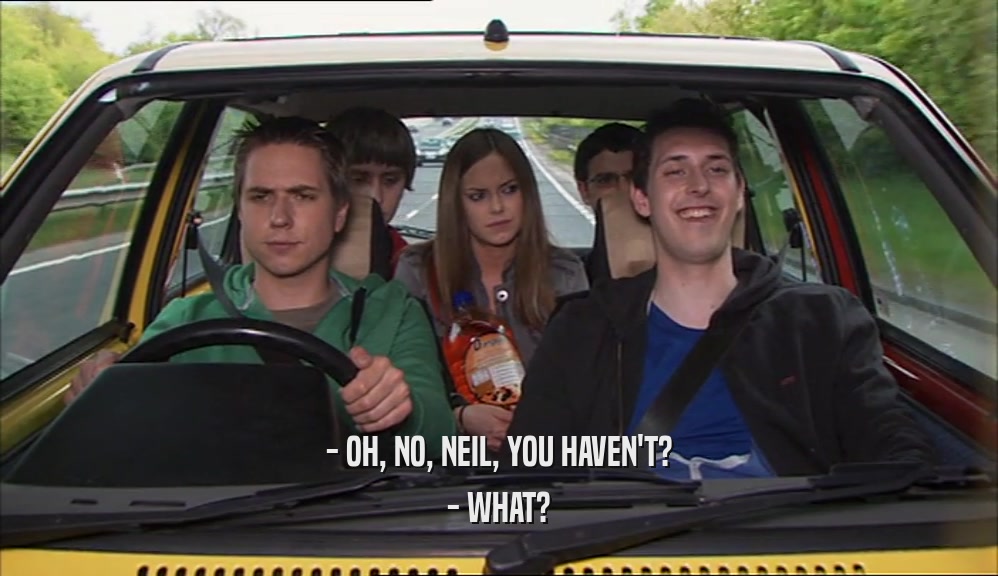 - OH, NO, NEIL, YOU HAVEN'T? - WHAT? 