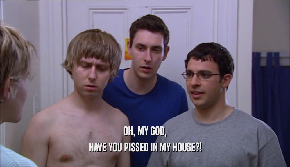OH, MY GOD, HAVE YOU PISSED IN MY HOUSE?! 