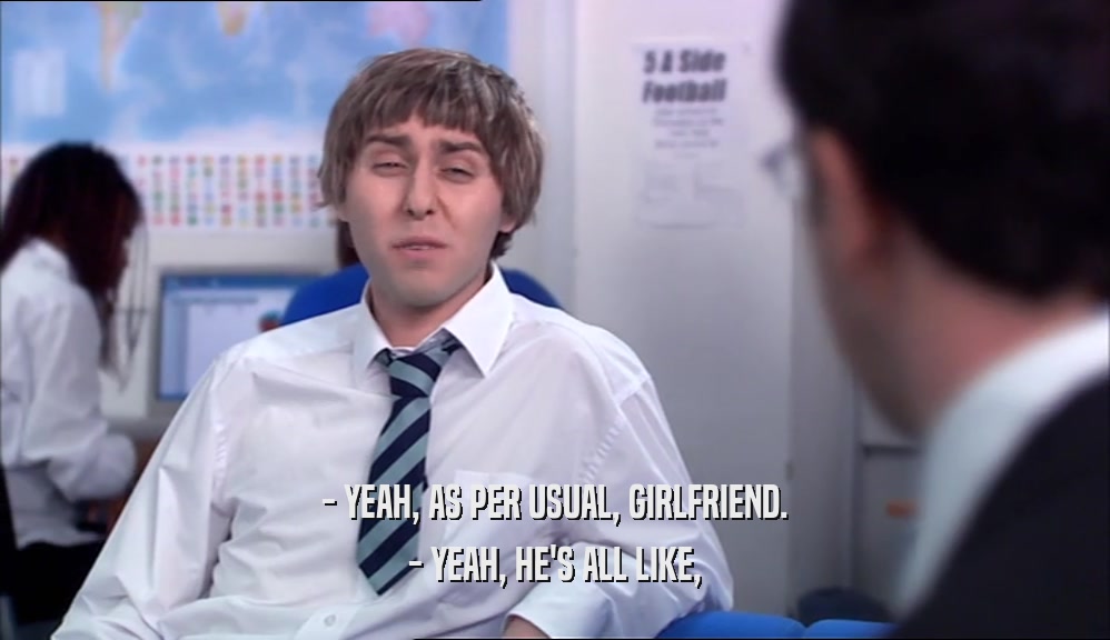 - YEAH, AS PER USUAL, GIRLFRIEND. - YEAH, HE'S ALL LIKE, 