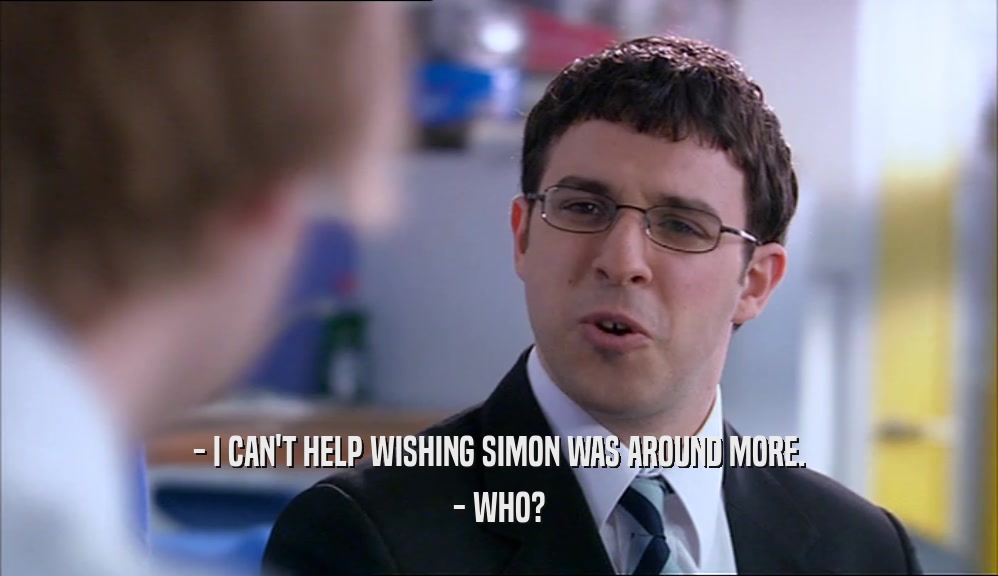 - I CAN'T HELP WISHING SIMON WAS AROUND MORE. - WHO? 