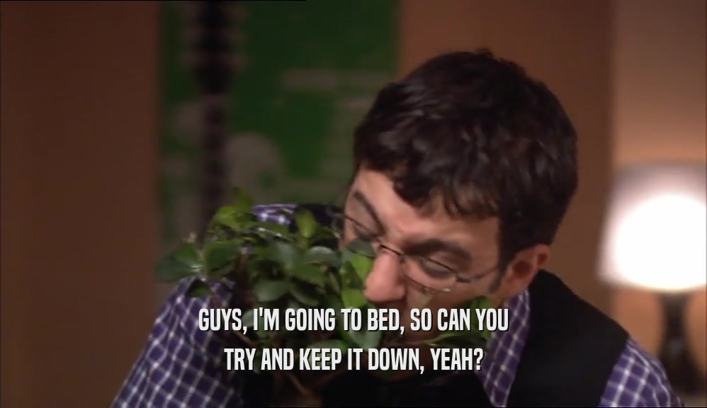 GUYS, I'M GOING TO BED, SO CAN YOU TRY AND KEEP IT DOWN, YEAH? 