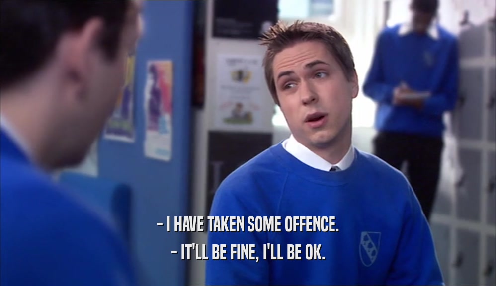 - I HAVE TAKEN SOME OFFENCE. - IT'LL BE FINE, I'LL BE OK. 
