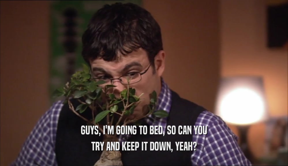 GUYS, I'M GOING TO BED, SO CAN YOU TRY AND KEEP IT DOWN, YEAH? 