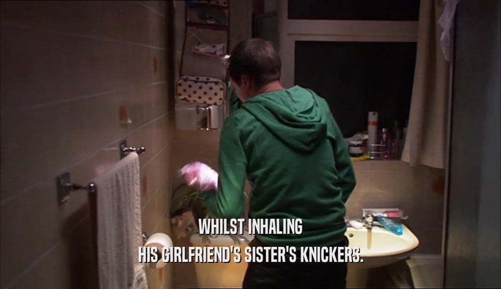 WHILST INHALING HIS GIRLFRIEND'S SISTER'S KNICKERS. 