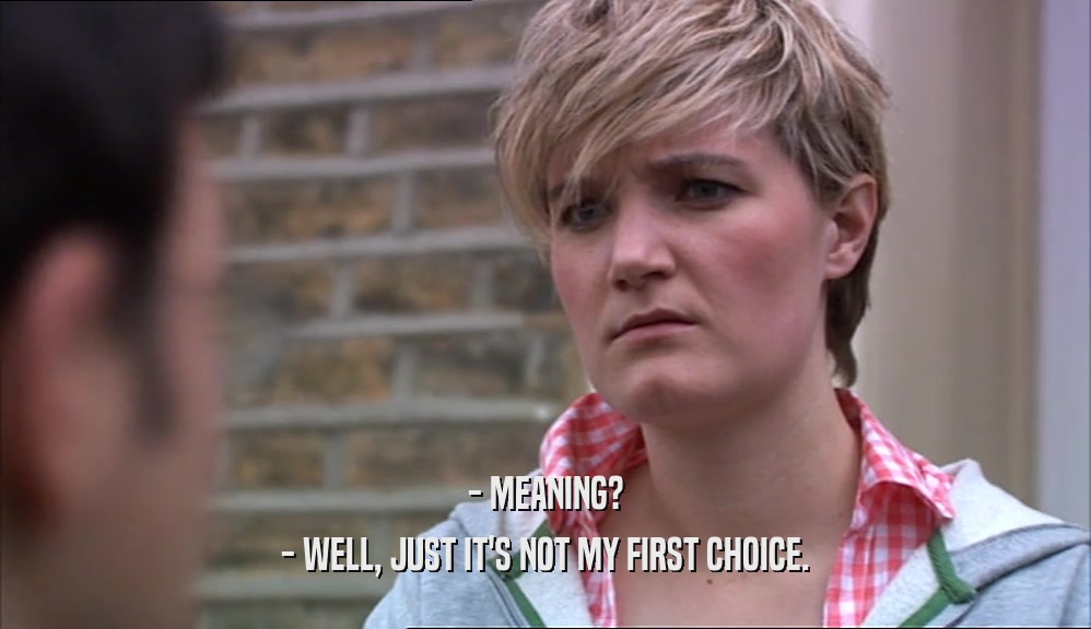 - MEANING? - WELL, JUST IT'S NOT MY FIRST CHOICE. 
