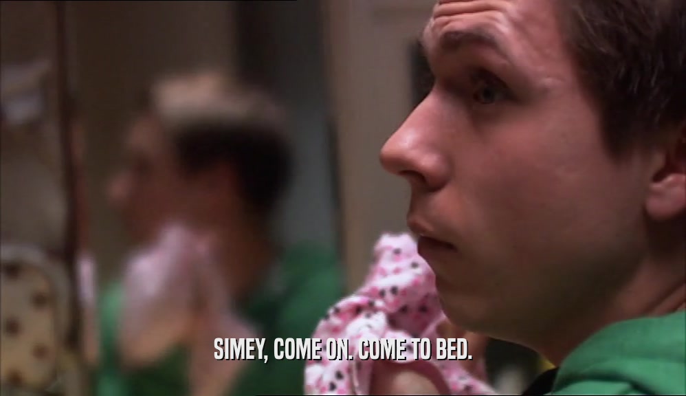 SIMEY, COME ON. COME TO BED.  