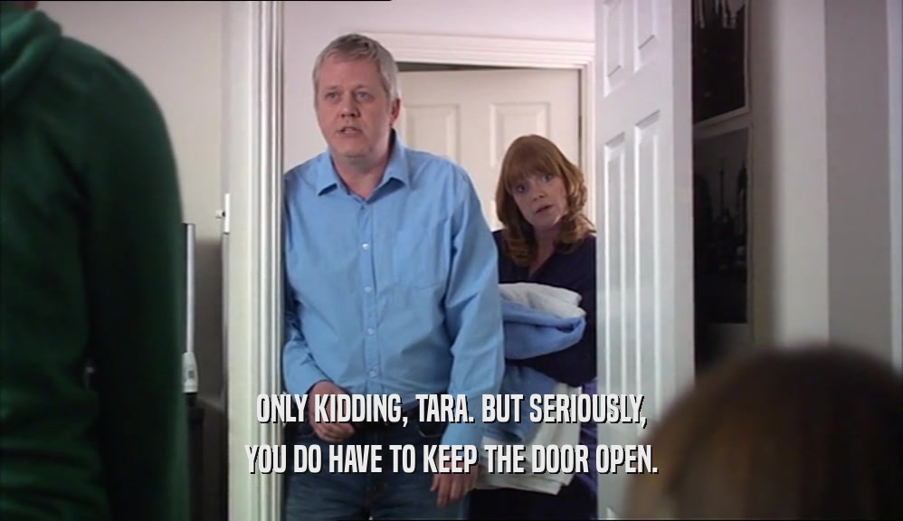 ONLY KIDDING, TARA. BUT SERIOUSLY,
 YOU DO HAVE TO KEEP THE DOOR OPEN.
 