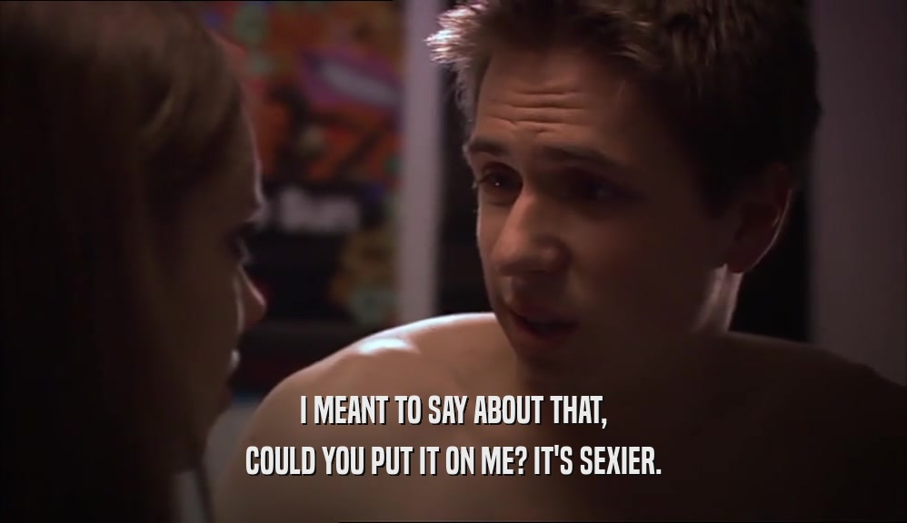 I MEANT TO SAY ABOUT THAT, COULD YOU PUT IT ON ME? IT'S SEXIER. 