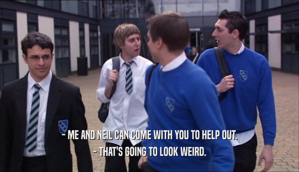 - ME AND NEIL CAN COME WITH YOU TO HELP OUT. - THAT'S GOING TO LOOK WEIRD. 