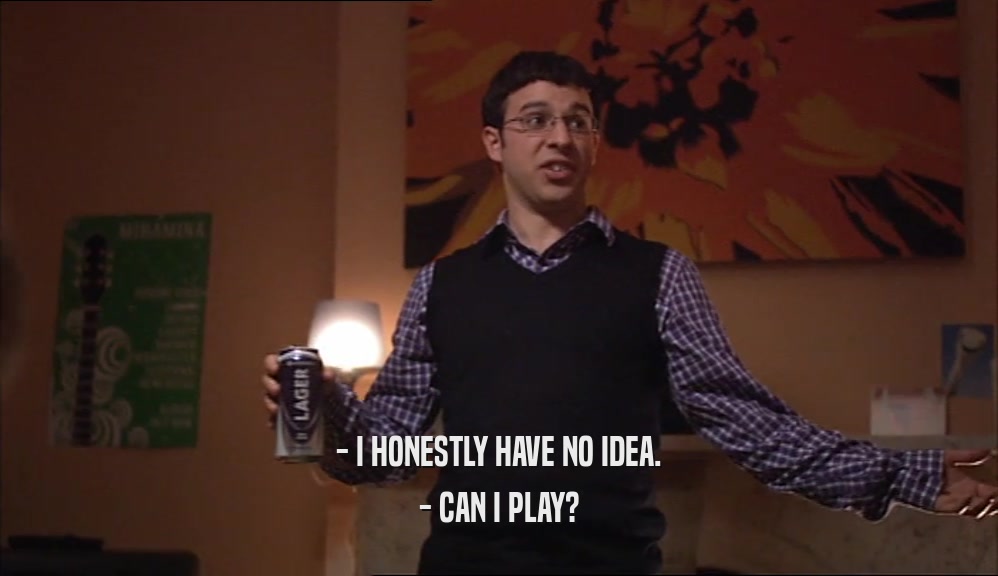 - I HONESTLY HAVE NO IDEA. - CAN I PLAY? 