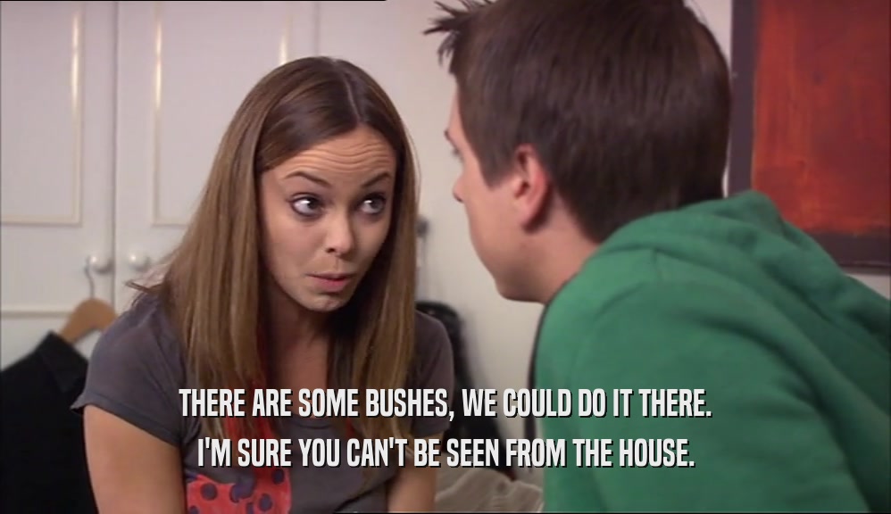 THERE ARE SOME BUSHES, WE COULD DO IT THERE. I'M SURE YOU CAN'T BE SEEN FROM THE HOUSE. 