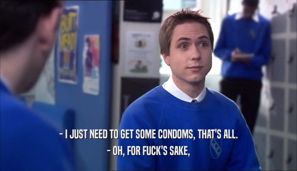 - I JUST NEED TO GET SOME CONDOMS, THAT'S ALL. - OH, FOR FUCK'S SAKE, 