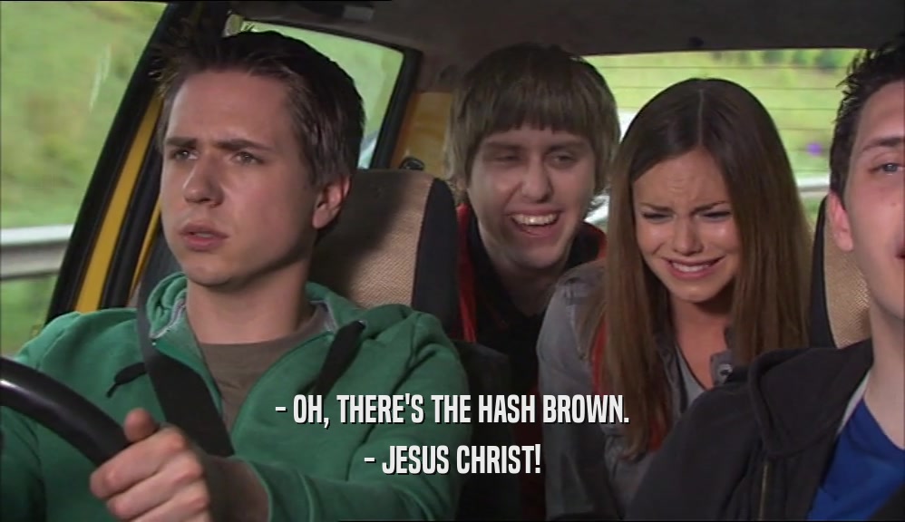 - OH, THERE'S THE HASH BROWN. - JESUS CHRIST! 