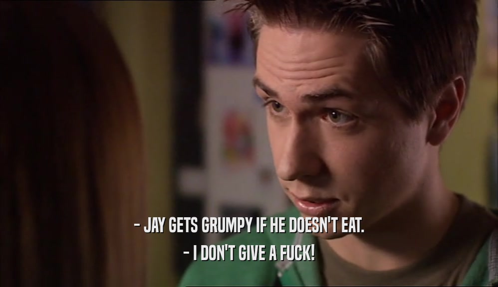 - JAY GETS GRUMPY IF HE DOESN'T EAT. - I DON'T GIVE A FUCK! 