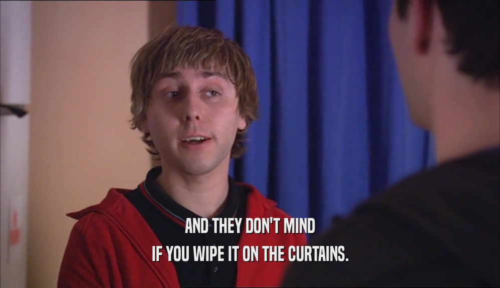 AND THEY DON'T MIND IF YOU WIPE IT ON THE CURTAINS. 