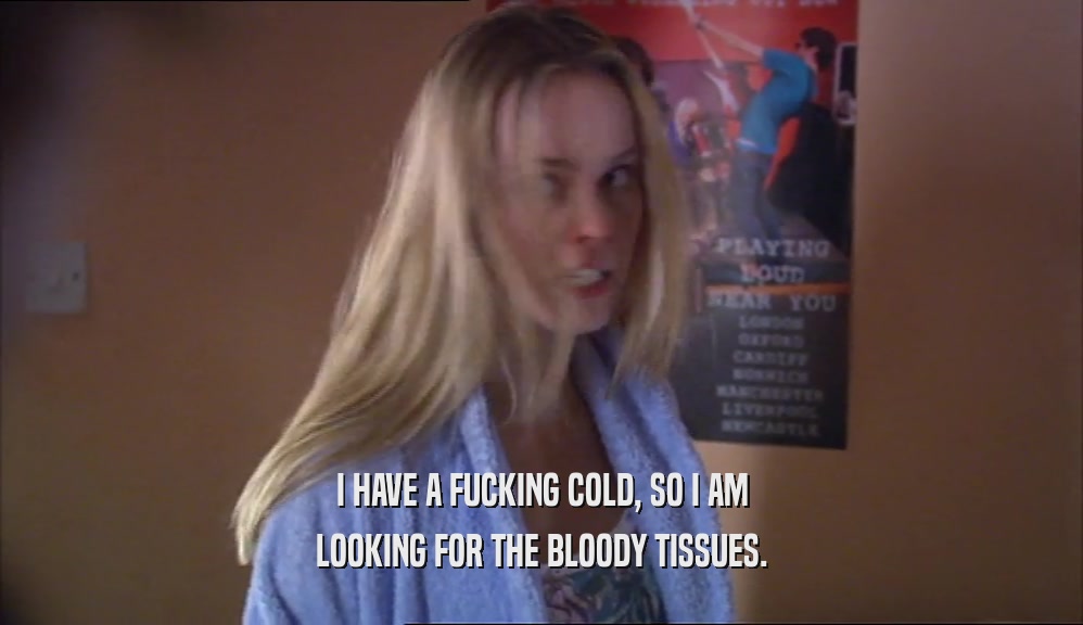 I HAVE A FUCKING COLD, SO I AM LOOKING FOR THE BLOODY TISSUES. 