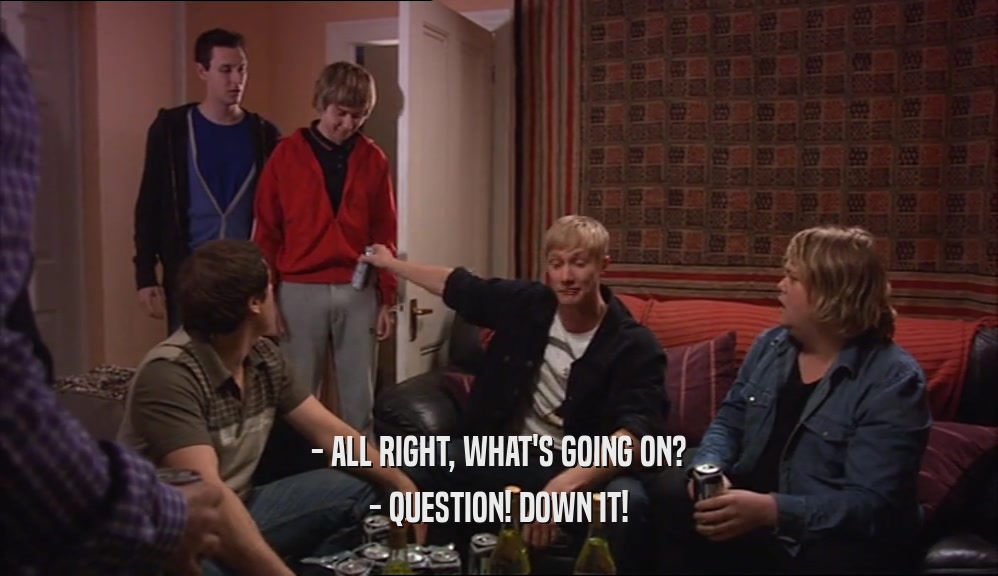 - ALL RIGHT, WHAT'S GOING ON? - QUESTION! DOWN IT! 