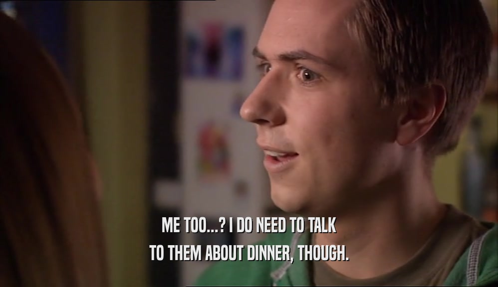 ME TOO...? I DO NEED TO TALK TO THEM ABOUT DINNER, THOUGH. 