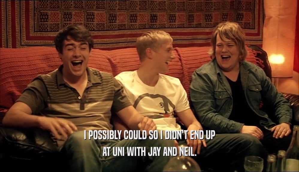 I POSSIBLY COULD SO I DIDN'T END UP AT UNI WITH JAY AND NEIL. 