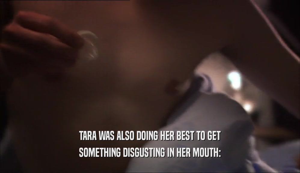 TARA WAS ALSO DOING HER BEST TO GET SOMETHING DISGUSTING IN HER MOUTH: 
