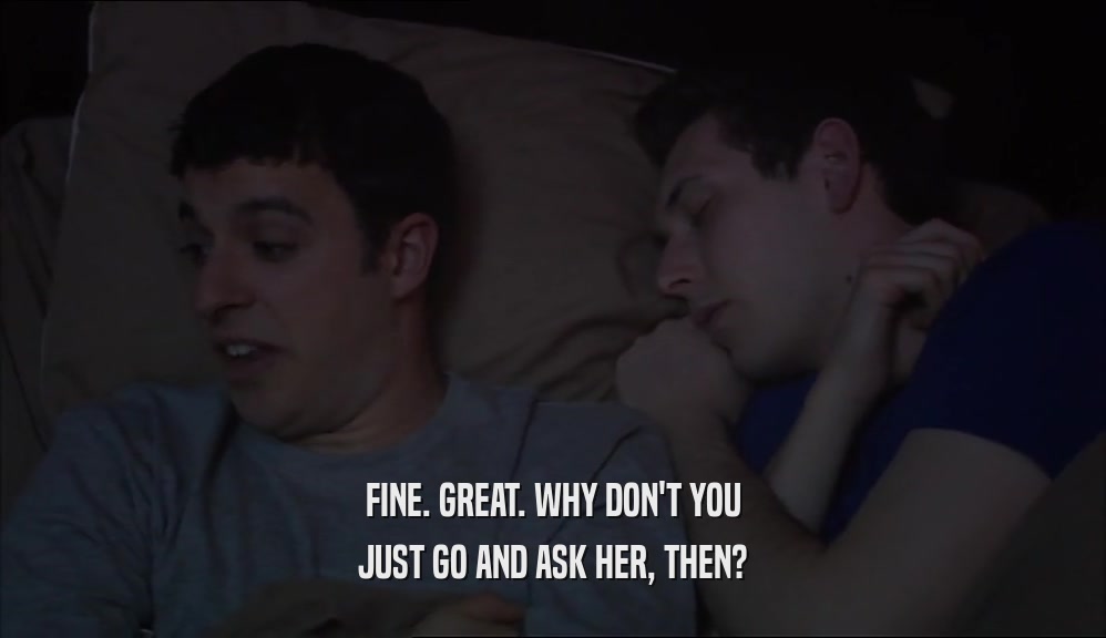 FINE. GREAT. WHY DON'T YOU JUST GO AND ASK HER, THEN? 