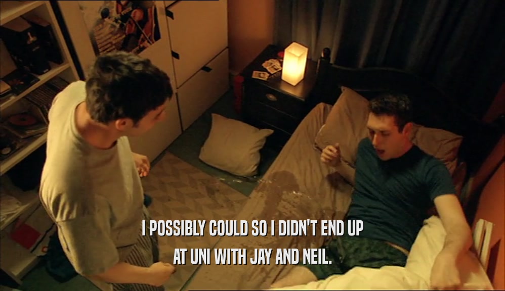 I POSSIBLY COULD SO I DIDN'T END UP AT UNI WITH JAY AND NEIL. 