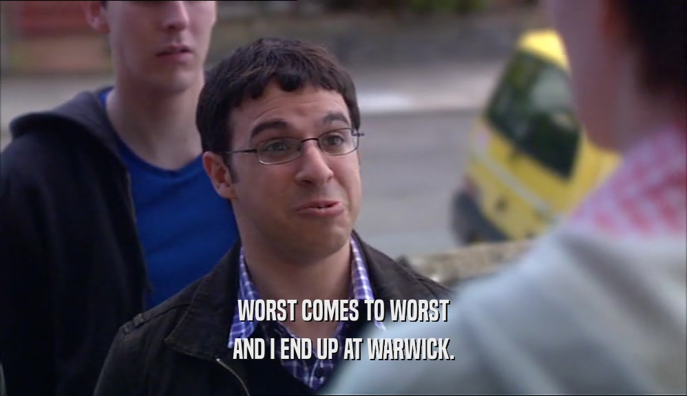 WORST COMES TO WORST AND I END UP AT WARWICK. 