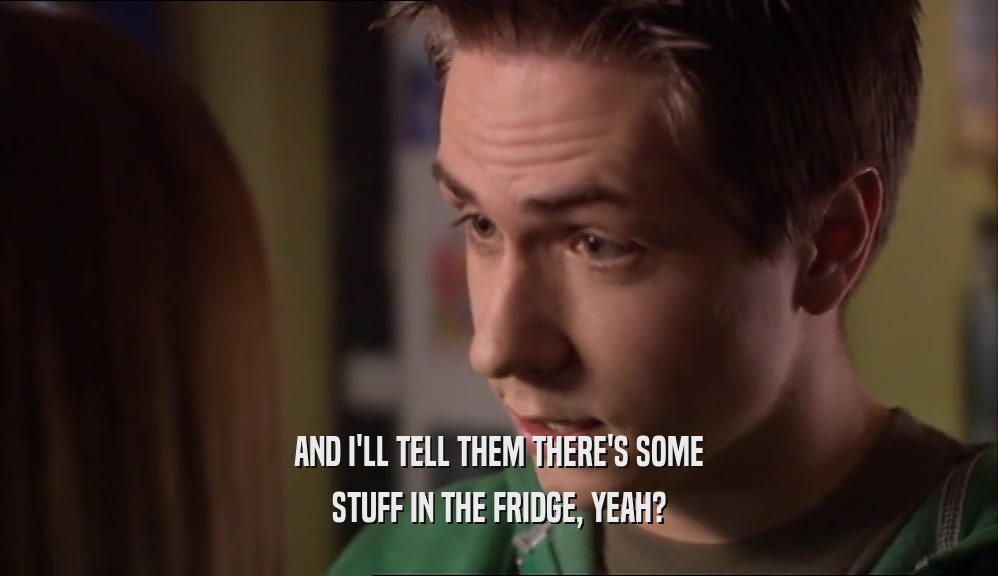AND I'LL TELL THEM THERE'S SOME STUFF IN THE FRIDGE, YEAH? 