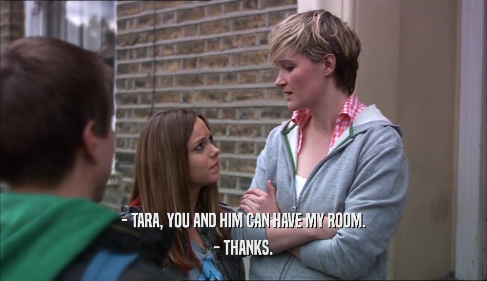 - TARA, YOU AND HIM CAN HAVE MY ROOM. - THANKS. 