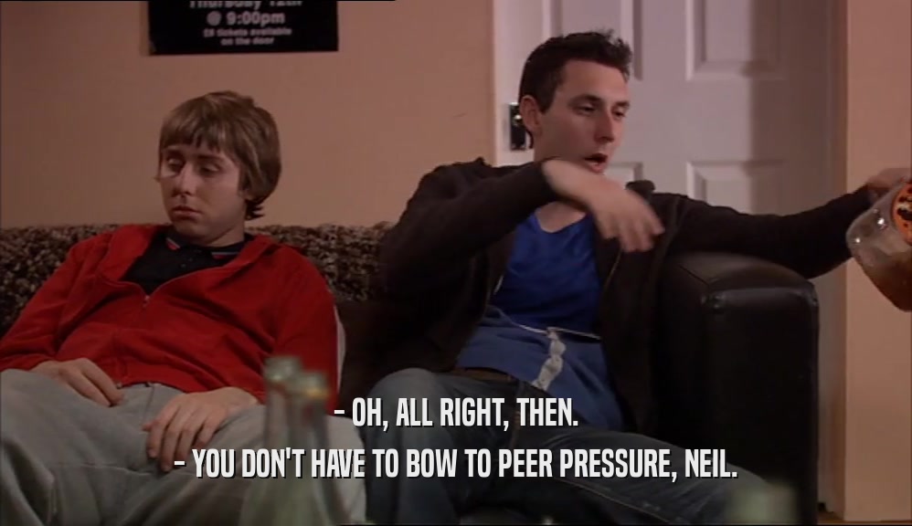 - OH, ALL RIGHT, THEN.
 - YOU DON'T HAVE TO BOW TO PEER PRESSURE, NEIL.
 