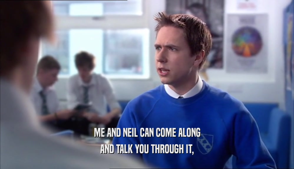 ME AND NEIL CAN COME ALONG
 AND TALK YOU THROUGH IT,
 