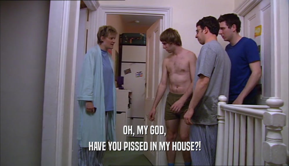 OH, MY GOD, HAVE YOU PISSED IN MY HOUSE?! 