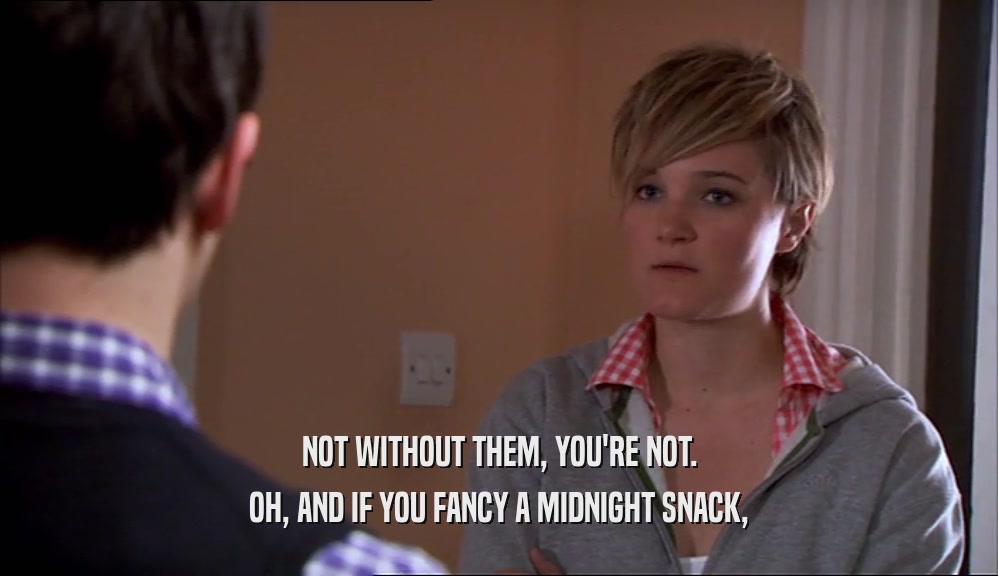NOT WITHOUT THEM, YOU'RE NOT. OH, AND IF YOU FANCY A MIDNIGHT SNACK, 