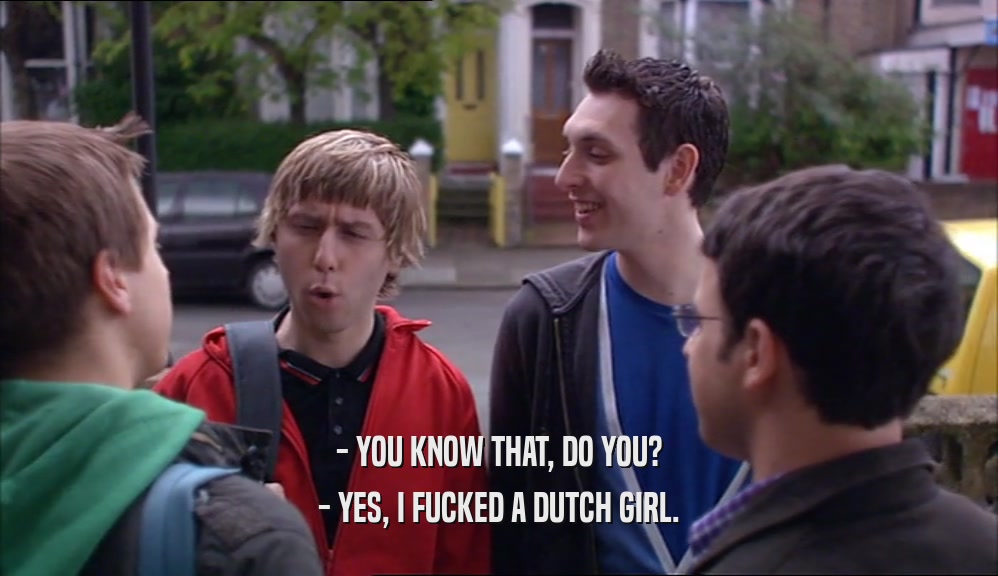 - YOU KNOW THAT, DO YOU?
 - YES, I FUCKED A DUTCH GIRL.
 