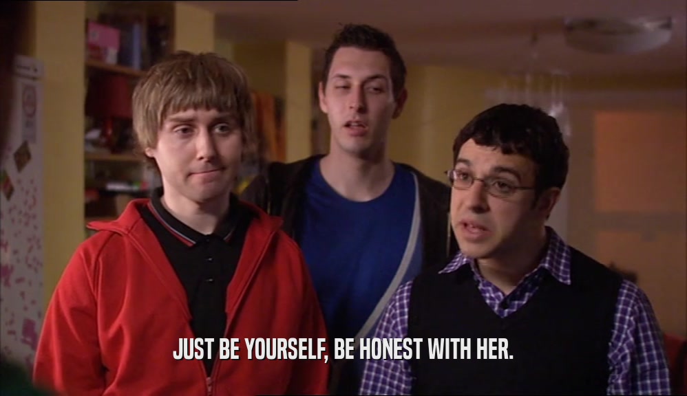 JUST BE YOURSELF, BE HONEST WITH HER.  