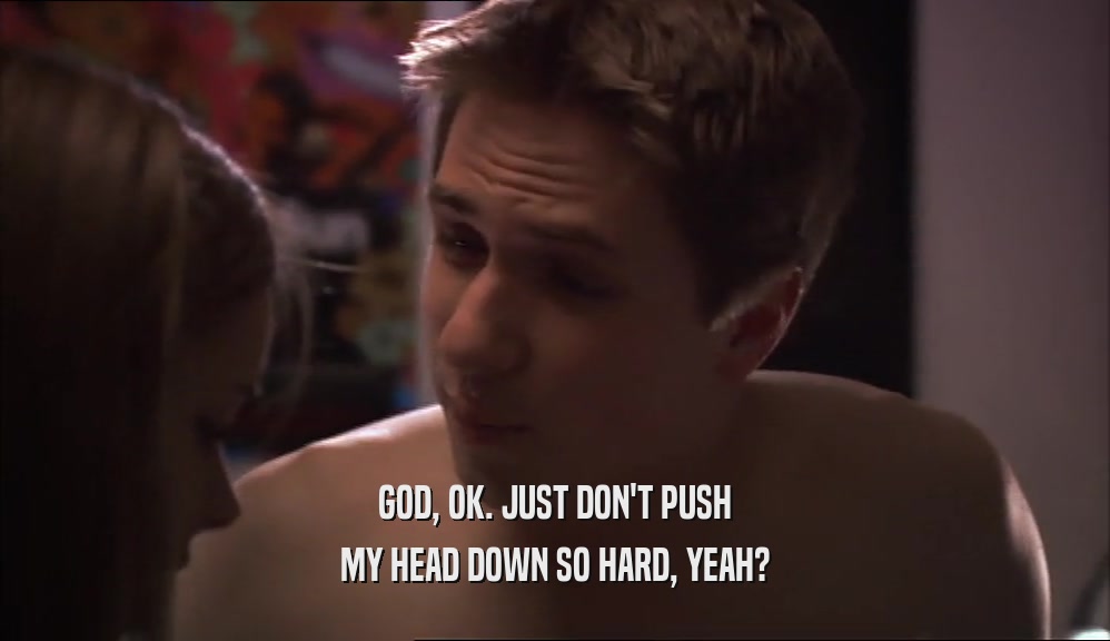 GOD, OK. JUST DON'T PUSH MY HEAD DOWN SO HARD, YEAH? 