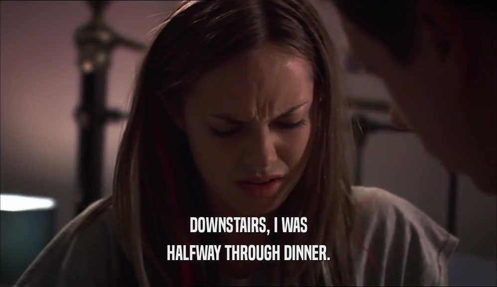 DOWNSTAIRS, I WAS HALFWAY THROUGH DINNER. 