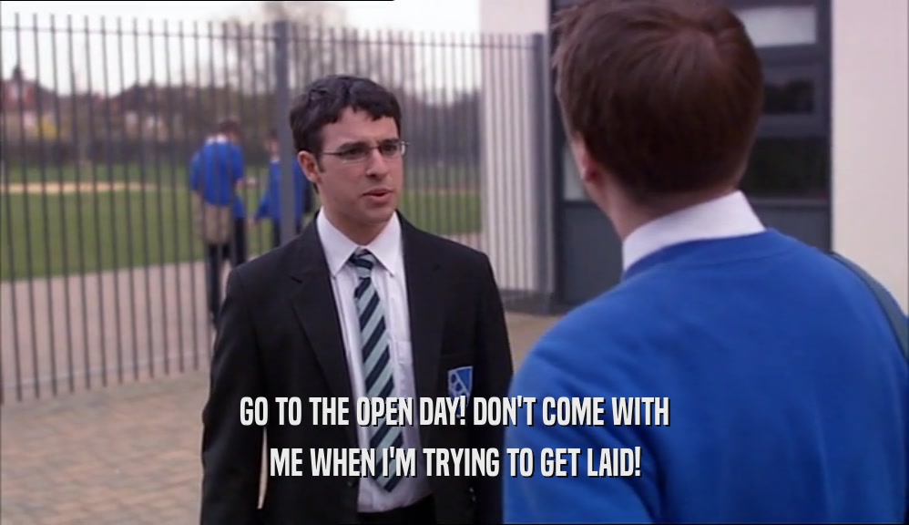 GO TO THE OPEN DAY! DON'T COME WITH ME WHEN I'M TRYING TO GET LAID! 