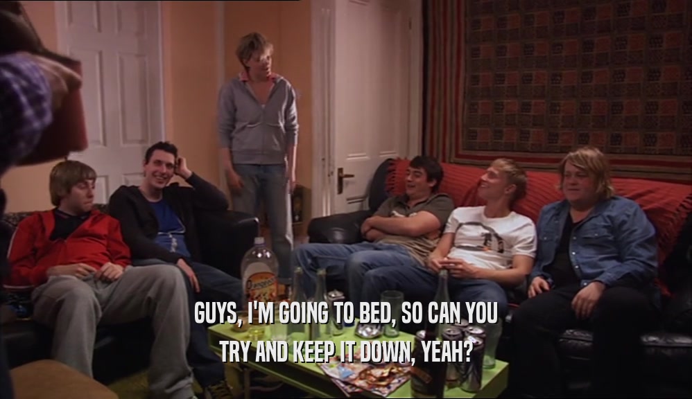 GUYS, I'M GOING TO BED, SO CAN YOU TRY AND KEEP IT DOWN, YEAH? 