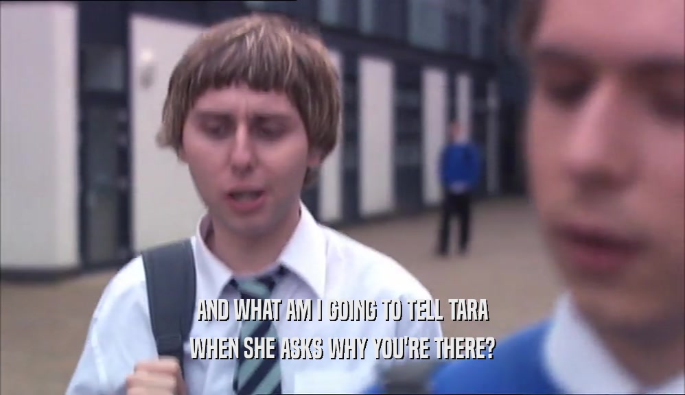 AND WHAT AM I GOING TO TELL TARA WHEN SHE ASKS WHY YOU'RE THERE? 
