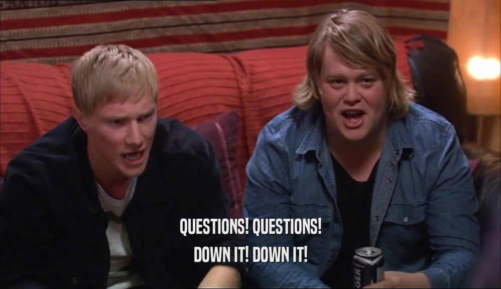 QUESTIONS! QUESTIONS! DOWN IT! DOWN IT! 