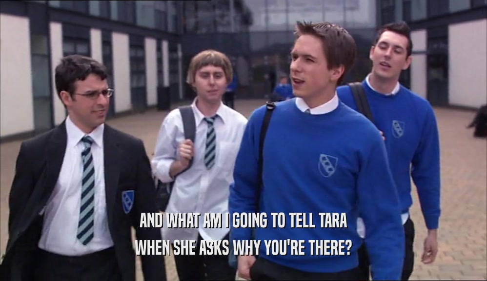 AND WHAT AM I GOING TO TELL TARA WHEN SHE ASKS WHY YOU'RE THERE? 