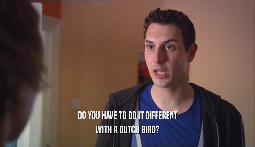 DO YOU HAVE TO DO IT DIFFERENT WITH A DUTCH BIRD? 