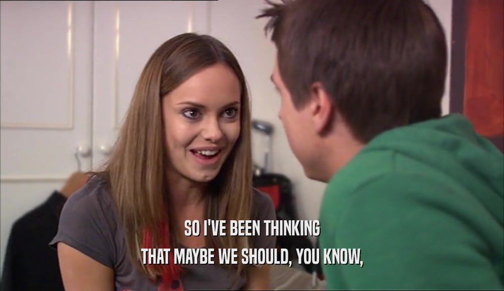 SO I'VE BEEN THINKING THAT MAYBE WE SHOULD, YOU KNOW, 