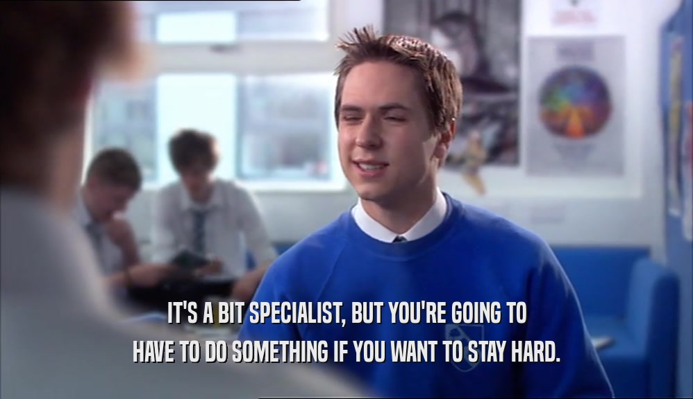 IT'S A BIT SPECIALIST, BUT YOU'RE GOING TO HAVE TO DO SOMETHING IF YOU WANT TO STAY HARD. 