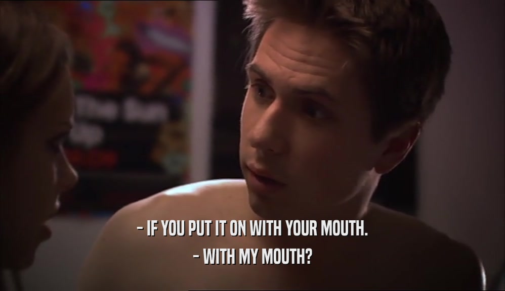 - IF YOU PUT IT ON WITH YOUR MOUTH. - WITH MY MOUTH? 