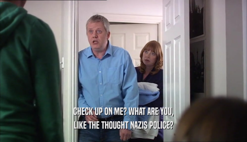 CHECK UP ON ME? WHAT ARE YOU, LIKE THE THOUGHT NAZIS POLICE? 